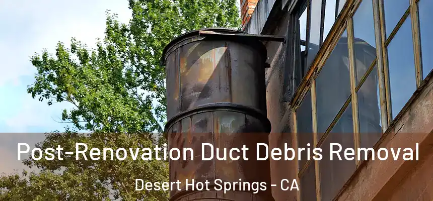 Post-Renovation Duct Debris Removal Desert Hot Springs - CA